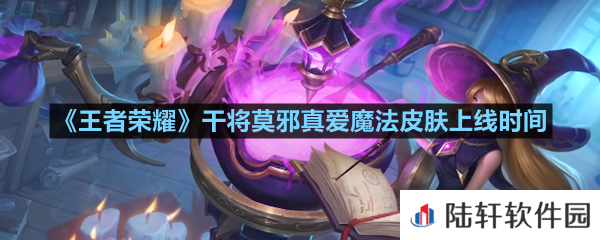 王者荣耀干将莫邪真爱魔法皮肤什么时候上线-王者荣耀干将莫邪真爱魔法皮肤上线时间一览[图文]