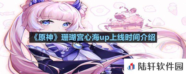 原神珊瑚宫心海up池什么时候上线-原神珊瑚宫心海up上线时间介绍一览[图文]