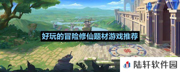 最近有什么比较值得玩的冒险题材的游戏-好玩的冒险修仙题材游戏推荐一览[图文]