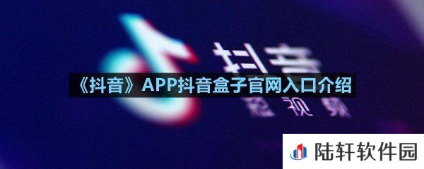 抖音APP抖音盒子官网从哪里进入-抖音APP抖音盒子官网入口介绍一览[图文]