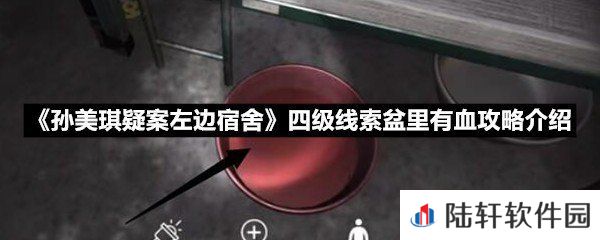 孙美琪疑案左边宿舍四级线索盆里有血线索怎么获取-孙美琪疑案左边宿舍四级线索盆里有血攻略介绍一览[图文]
