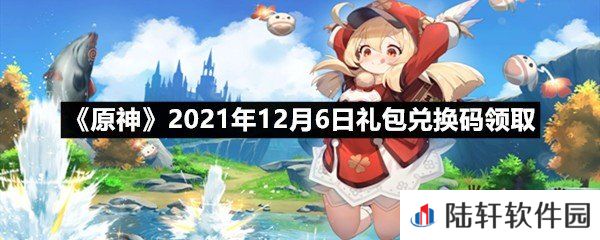 原神2021年12月6日礼包兑换码是多少-原神2021年12月6日礼包兑换码领取一览[图文]