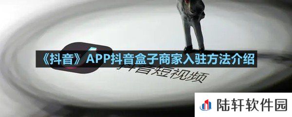 抖音APP抖音盒子商家如何入驻-抖音APP抖音盒子商家入驻方法介绍一览[图文]