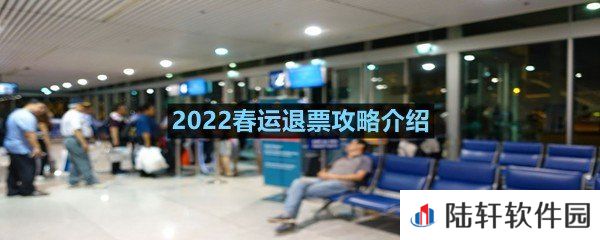 2022春运怎么才能够顺利的退票-2022春运退票攻略介绍一览[图文]