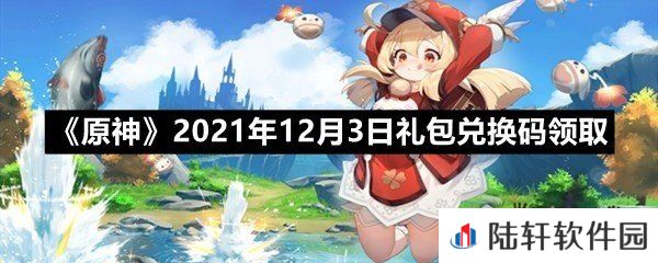 原神12月3日礼包兑换码是多少-原神12月3日礼包兑换码领取一览[图文]