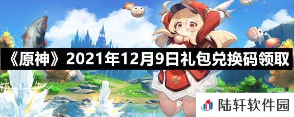 原神2021年12月9日礼包兑换码是多少-原神2021年12月9日礼包兑换码领取一览[图文]