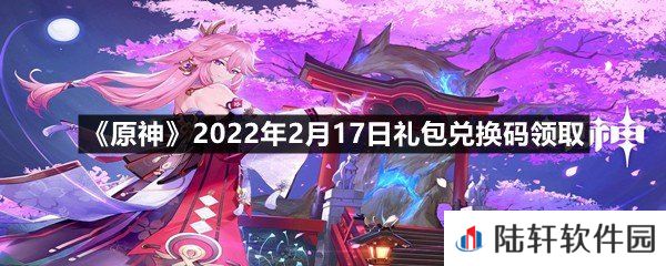 原神2022年2月17日礼包兑换码是什么-原神2022年2月17日礼包兑换码领取一览[图文]