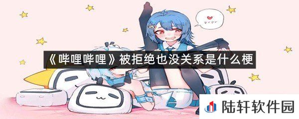哔哩哔哩被拒绝也没关系有什么含义?-哔哩哔哩被拒绝也没关系是什么梗一览[图文]
