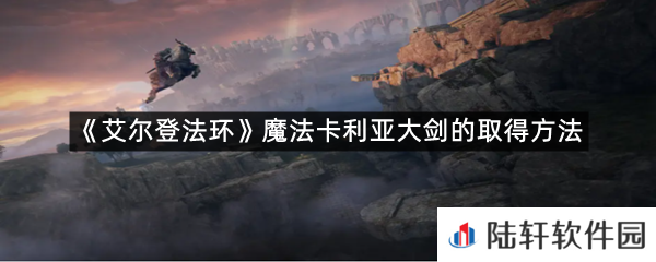 艾尔登法环魔法卡利亚大剑在哪里可以拿?-艾尔登法环魔法卡利亚大剑的取得方法一览[图文]