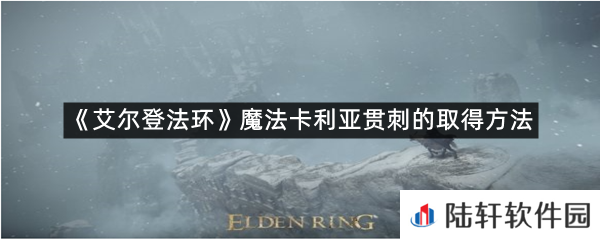 艾尔登法环魔法卡利亚贯刺在哪里可以拿?-艾尔登法环魔法卡利亚贯刺的取得方法一览[图文]