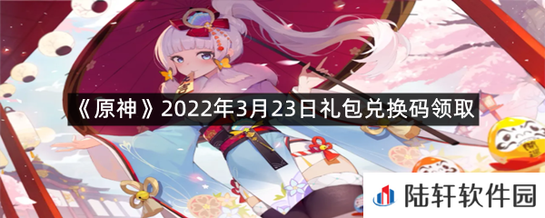 原神2022年3月23日礼包兑换码是什么?-原神2022年3月23日礼包兑换码领取一览[图文]