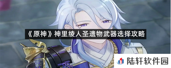 原神神里绫人圣遗物武器怎么选择?-原神神里绫人圣遗物武器选择攻略一览[图文]