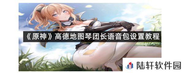 高德地图内原神琴团长语音包怎么设置?-原神高德地图琴团长语音包设置教程一览[图文]