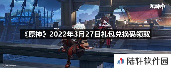 原神2022年3月27日礼包兑换码是什么?-原神2022年3月27日礼包兑换码领取一览[图文]