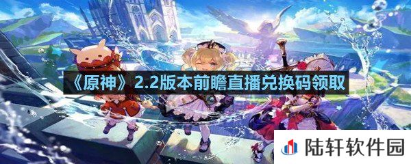 《原神》2.2版本前瞻直播兑换码领取