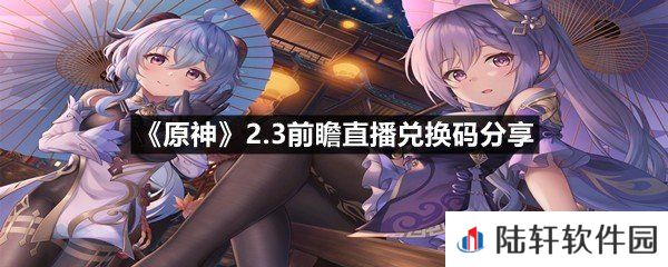 原神2.3前瞻直播兑换码是多少-原神2.3前瞻直播兑换码分享一览[图文]