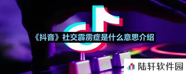 抖音社交霹雳症来源于哪里-抖音社交霹雳症是什么意思介绍一览[图文]