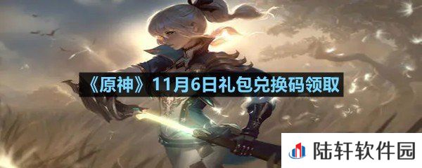 原神11月6日礼包兑换码是多少-原神11月6日礼包兑换码领取一览[图文]