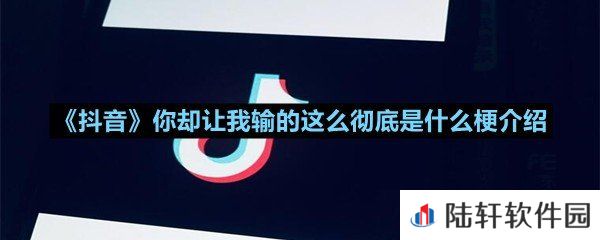 抖音你却让我输的这么彻底来源于什么视频-抖音你却让我输的这么彻底是什么梗介绍一览[图文]