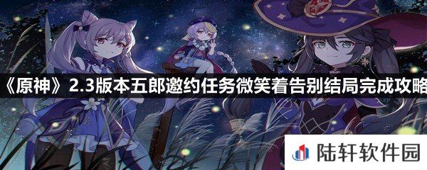 原神2.3版本五郎邀约任务微笑着告别结局怎么做-原神2.3版本五郎邀约任务微笑着告别结局完成攻略一览[图文]