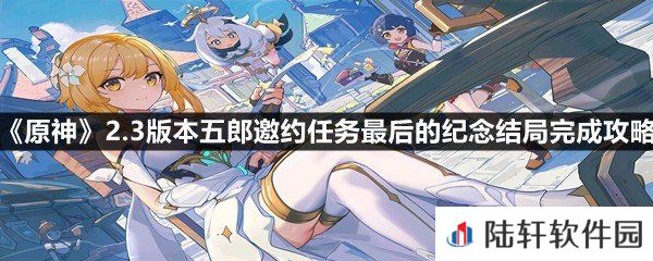 原神2.3版本五郎邀约任务最后的纪念结局怎么做-原神2.3版本五郎邀约任务最后的纪念结局完成攻略一览[图文]
