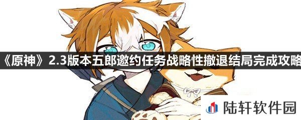 原神2.3版本五郎邀约任务战略性撤退这个结局怎么过-原神2.3版本五郎邀约任务战略性撤退结局完成攻略一览[图文]