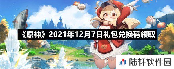 原神2021年12月7日礼包兑换码是多少-原神2021年12月7日礼包兑换码领取一览[图文]