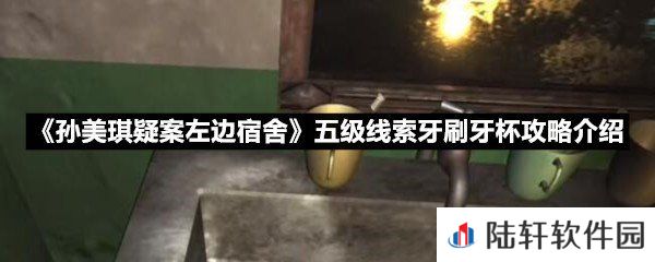 孙美琪疑案左边宿舍五级线索牙刷牙杯线索怎么获取-孙美琪疑案左边宿舍五级线索牙刷牙杯攻略介绍一览[图文]