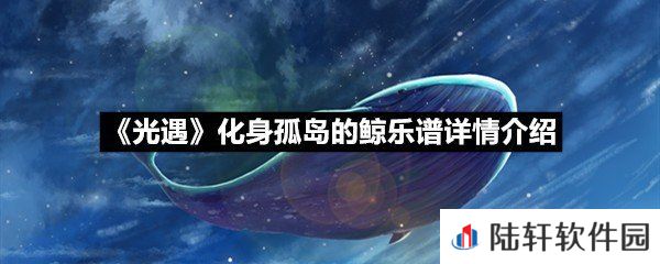 光遇化身孤岛的鲸乐谱具体该怎么弹-光遇化身孤岛的鲸乐谱详情介绍介绍一览[图文]