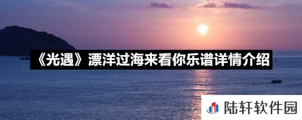 光遇漂洋过海来看你乐谱具体该怎么弹-光遇漂洋过海来看你乐谱详情介绍一览[图文]