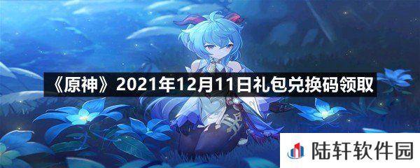 原神2021年12月11日礼包兑换码是多少-原神2021年12月11日礼包兑换码领取一览[图文]