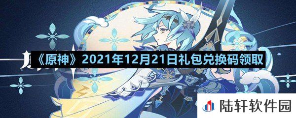 原神2021年12月21日礼包兑换码是多少-原神2021年12月21日礼包兑换码领取一览[图文]