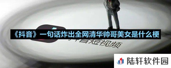 抖音一句话炸出全网清华帅哥美女来源于哪里-抖音一句话炸出全网清华帅哥美女是什么梗一览[图文]
