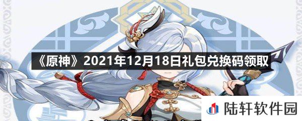 原神2021年12月18日礼包兑换码是多少-原神2021年12月18日礼包兑换码领取一览[图文]