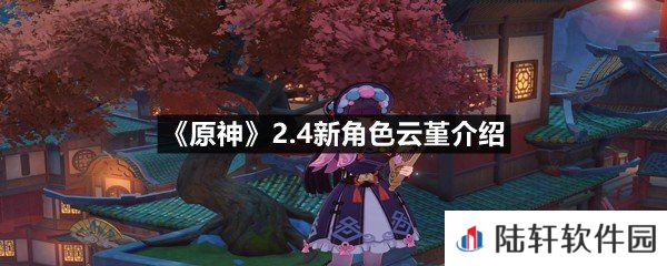 原神2.4新角色云堇值不值得培养-原神2.4新角色云堇介绍一览[图文]