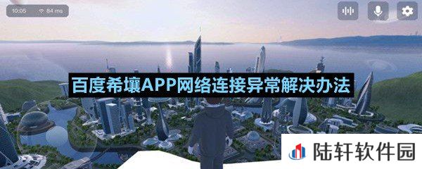 百度希壤APP进不去怎么办-百度希壤APP网络连接异常解决办法一览[图文]