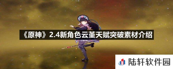 原神2.4新角色云堇天赋突破素材需要什么-原神2.4新角色云堇天赋突破素材介绍一览[图文]