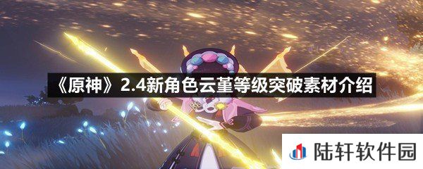 原神2.4新角色云堇等级突破素材需要什么-原神2.4新角色云堇等级突破素材介绍一览[图文]