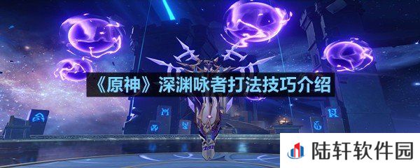 原神深渊咏者终极boss怎么打-原神深渊咏者打法技巧介绍一览[图文]