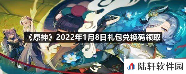 原神2022年1月8日礼包兑换码是多少-原神2022年1月8日礼包兑换码领取一览[图文]