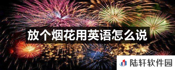 放个烟花这个词怎么用英语说-放个烟花用英语怎么说一览[图文]