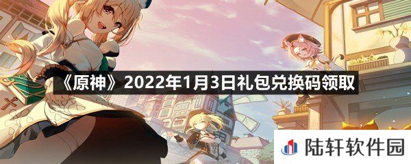 原神2022年1月3日礼包兑换码是多少-原神2022年1月3日礼包兑换码领取一览[图文]