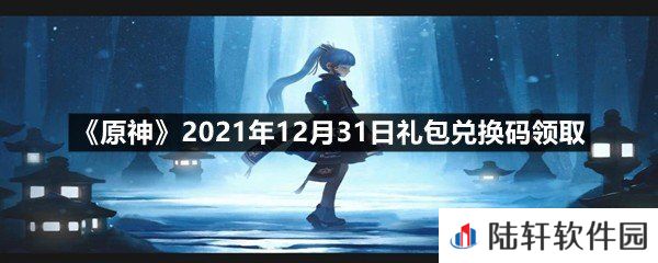 原神2021年12月31日礼包兑换码是什么-原神2021年12月31日礼包兑换码领取一览[图文]