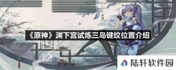 原神渊下宫试炼三岛键纹位置全收集-原神渊下宫试炼三岛键纹位置介绍一览[图文]