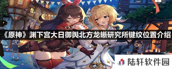 原神渊下宫大日御舆北方龙蜥研究所键纹全收集汇总-原神渊下宫大日御舆北方龙蜥研究所键纹位置介绍一览[图文]