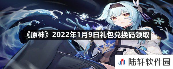 原神2022年1月9日礼包兑换码是多少-原神2022年1月9日礼包兑换码领取一览[图文]
