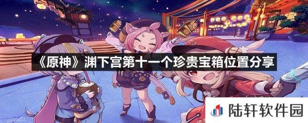 原神渊下宫第十一个珍贵宝箱位置在什么地方-原神渊下宫第十一个珍贵宝箱位置分享一览[图文]
