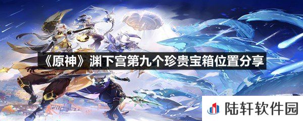 原神渊下宫第九个珍贵宝箱位置在哪-原神渊下宫第九个珍贵宝箱位置分享一览[图文]