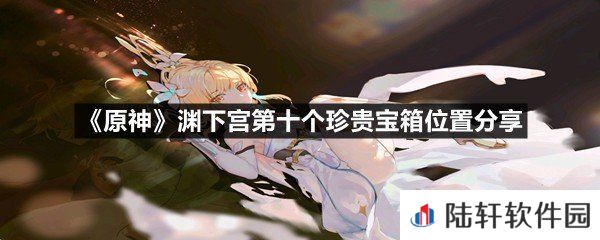 原神渊下宫第十个珍贵宝箱位置在什么地方-原神渊下宫第十个珍贵宝箱位置分享一览[图文]
