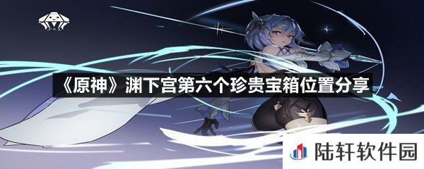 原神渊下宫第六个珍贵宝箱位置分享在什么地方-原神渊下宫第六个珍贵宝箱位置分享一览[图文]